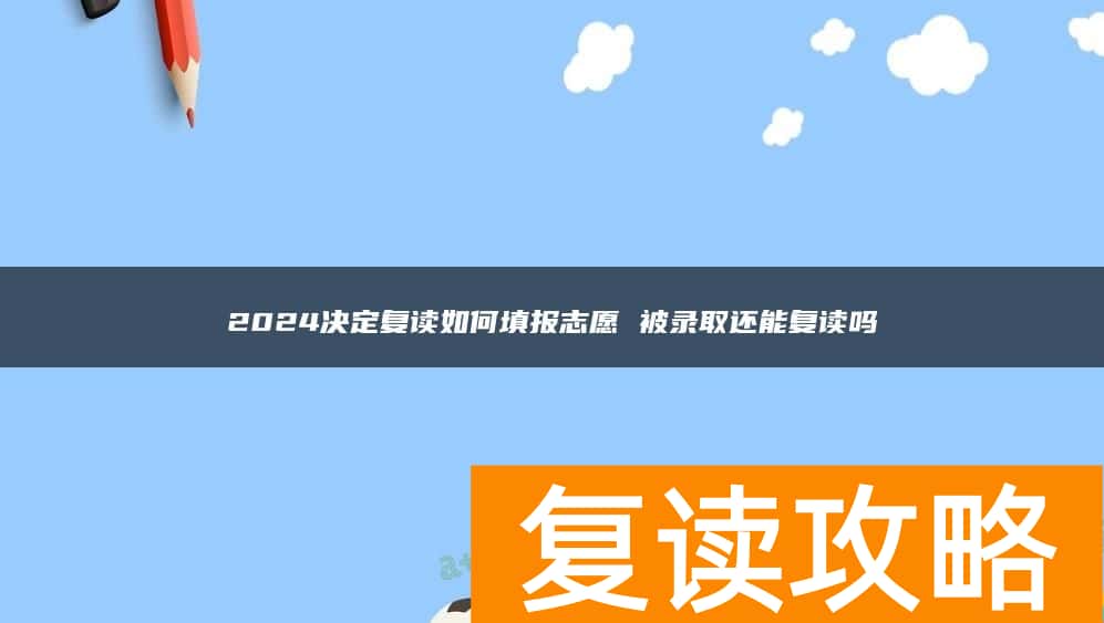 2024决定复读如何填报志愿 被录取还能复读吗